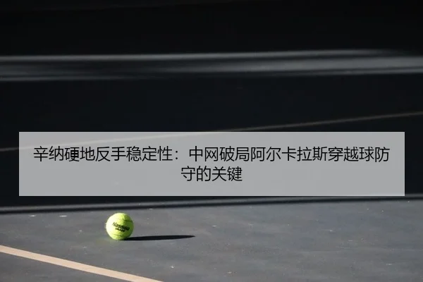 辛纳硬地反手稳定性：中网破局阿尔卡拉斯穿越球防守的关键 - yaxin